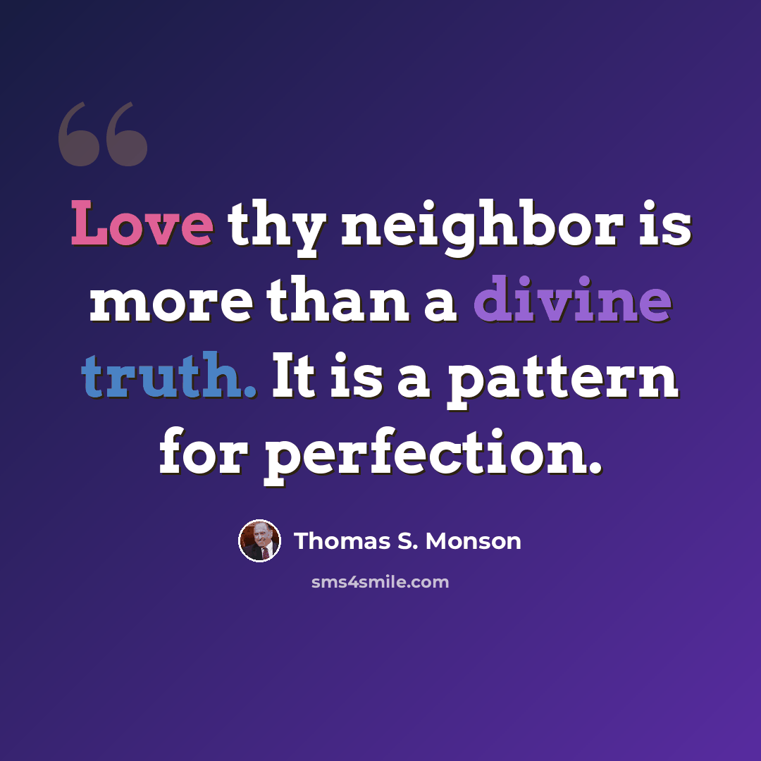 “Love thy neighbor is more than a divine truth. It is a pattern for perfection.” quote by Thomas S. Monson