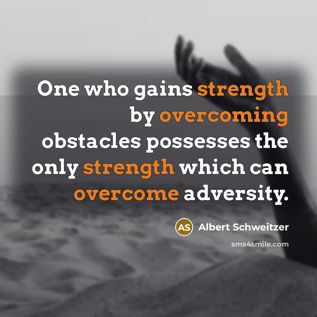 “One who gains strength by overcoming obstacles possesses the only strength which can overcome adversity.” quote by Albert Schweitzer