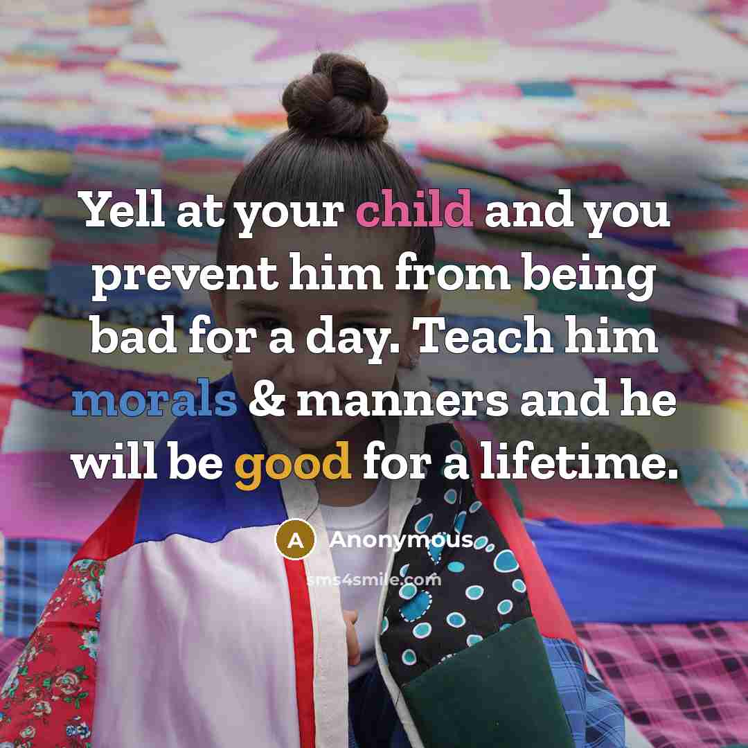 “Yell at your child and you prevent him from being bad for a day. Teach him morals & manners and he will be good for a lifetime.” quote by Anonymous