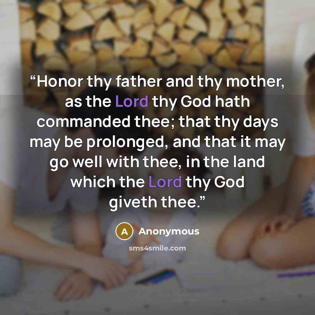 “Honor thy father and thy mother, as the Lord thy God hath commanded thee; that thy days may be prolonged, and that it may go well with thee, in the land which the Lord thy God giveth thee.” quote by Anonymous