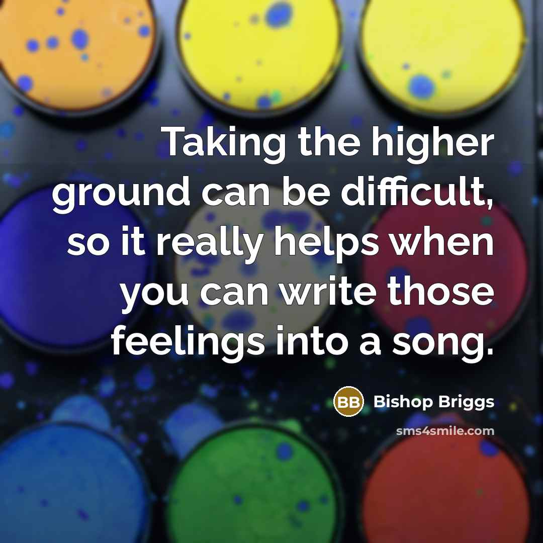 “Taking the higher ground can be difficult, so it really helps when you can write those feelings into a song.” quote by Bishop Briggs