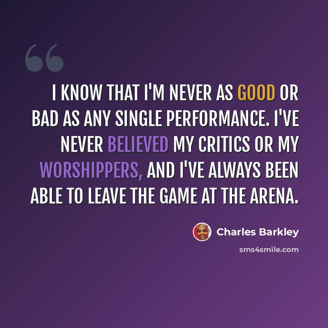 “I know that I'm never as good or bad as any single performance. I've never believed my critics or my worshippers, and I've always been able to leave the game at the arena.” quote by Charles Barkley