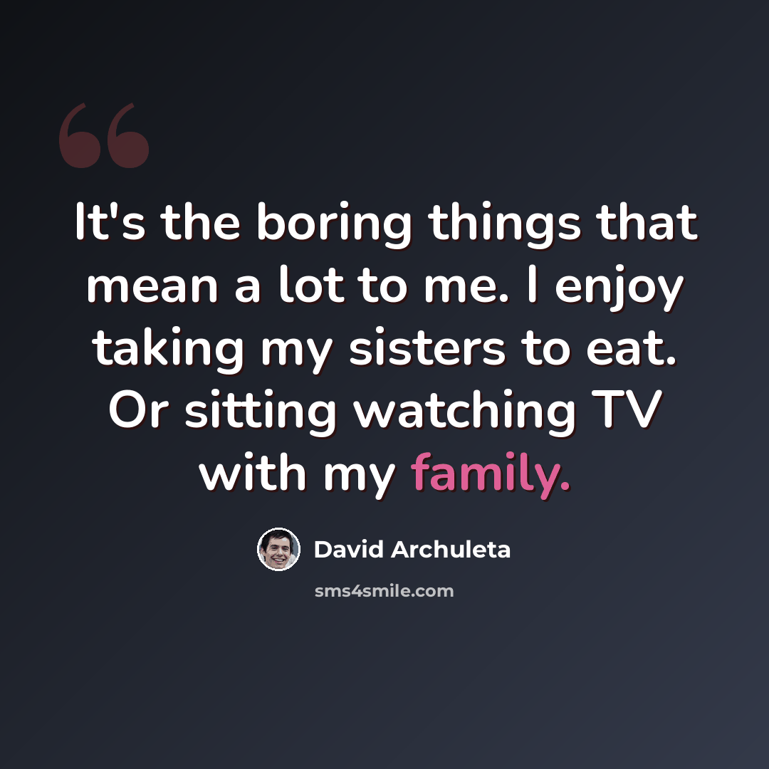 “It's the boring things that mean a lot to me. I enjoy taking my sisters to eat. Or sitting watching TV with my family.” quote by David Archuleta