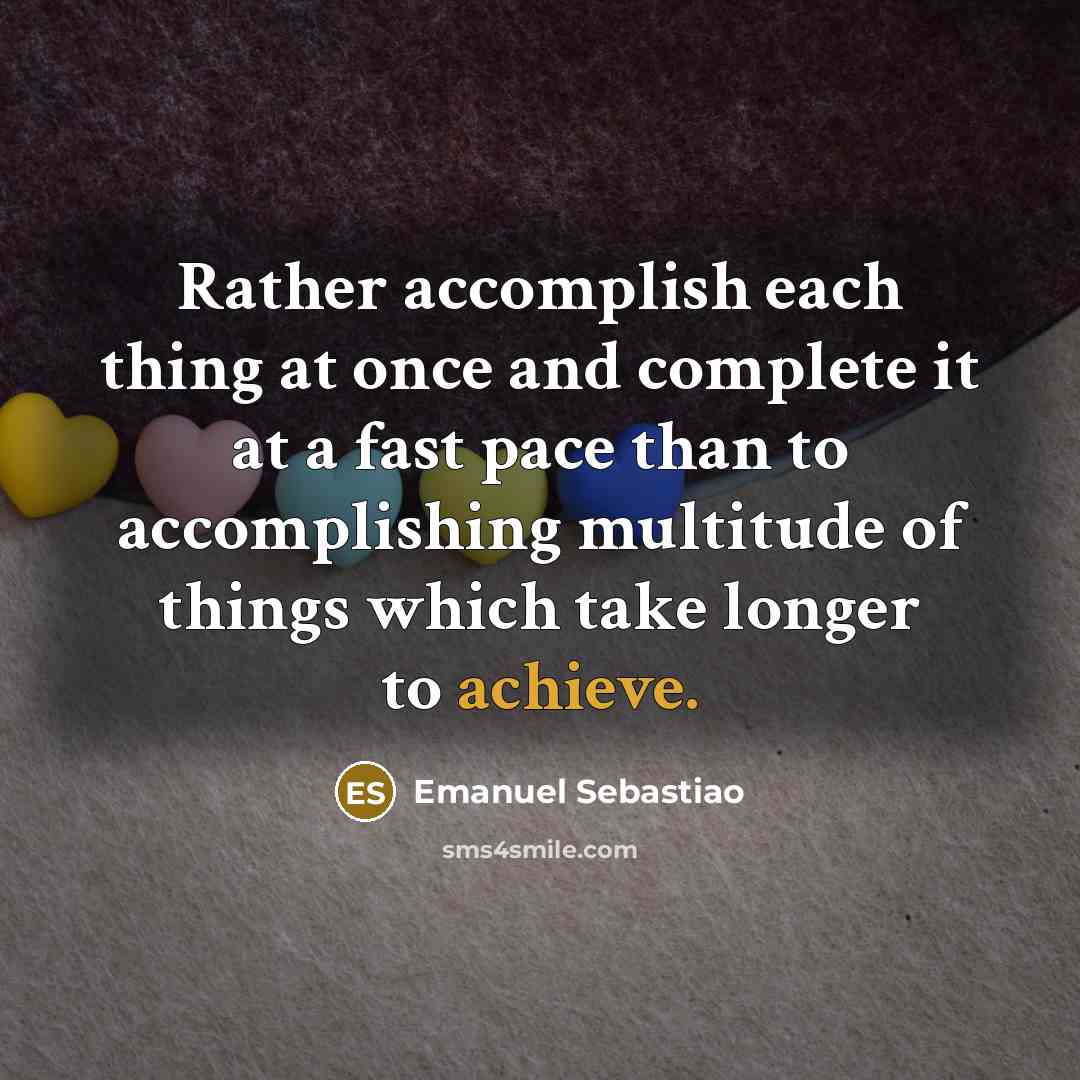 “Rather accomplish each thing at once and complete it at a fast pace than to accomplishing multitude of things which take longer to achieve.” quote by Emanuel Sebastiao