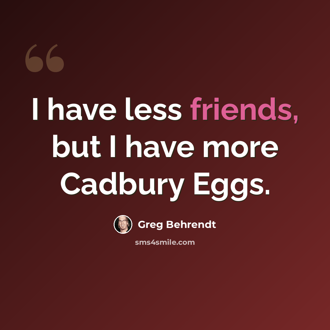 “I have less friends, but I have more Cadbury Eggs.” quote by Greg Behrendt