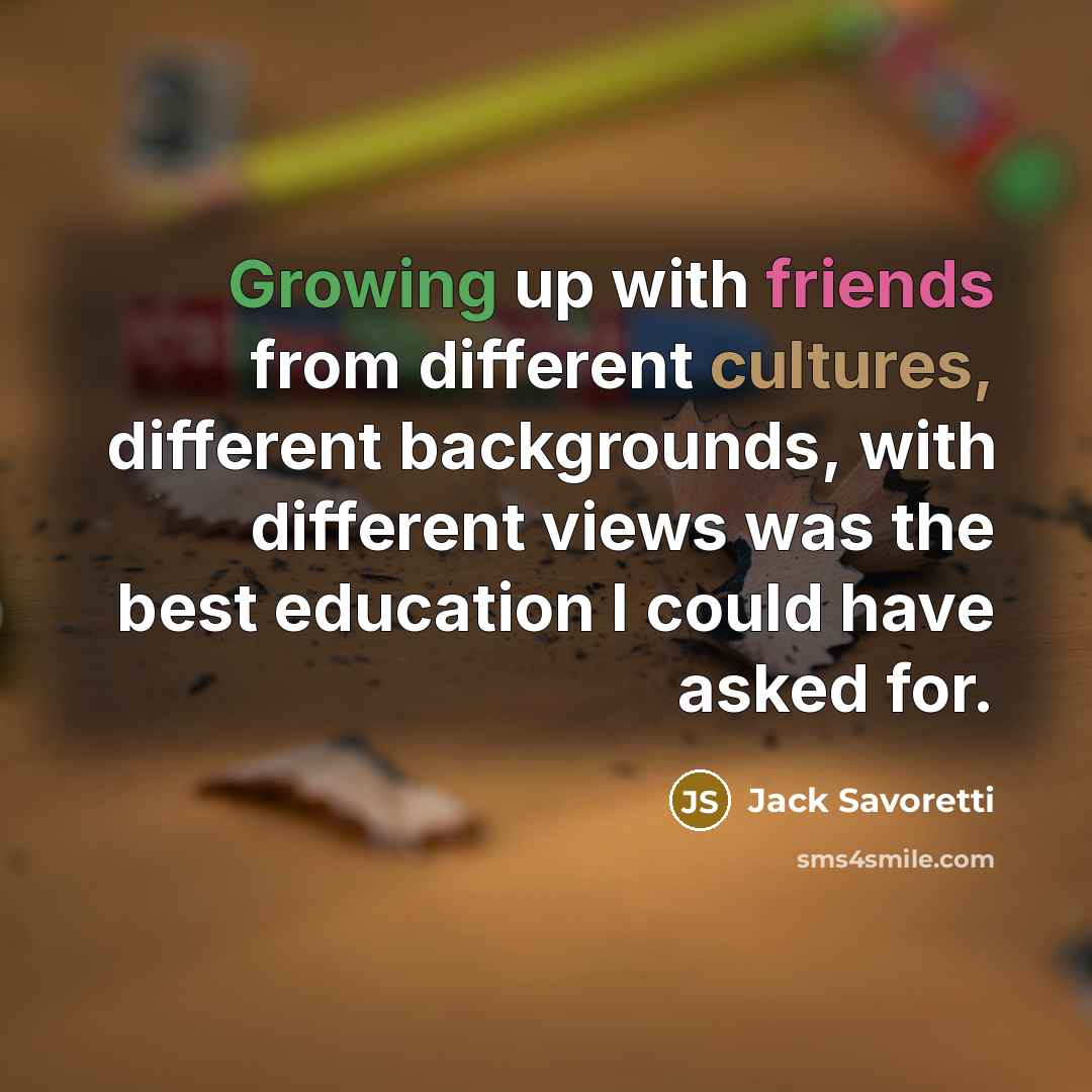 “Growing up with friends from different cultures, different backgrounds, with different views was the best education I could have asked for.” quote by Jack Savoretti