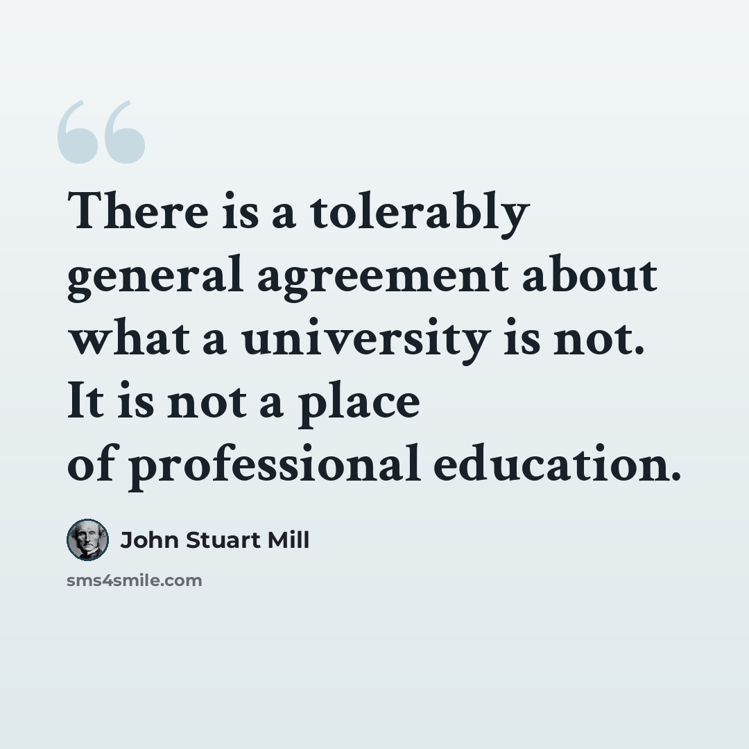 “There is a tolerably general agreement about what a university is not. It is not a place of professional education.” quote by John Stuart Mill