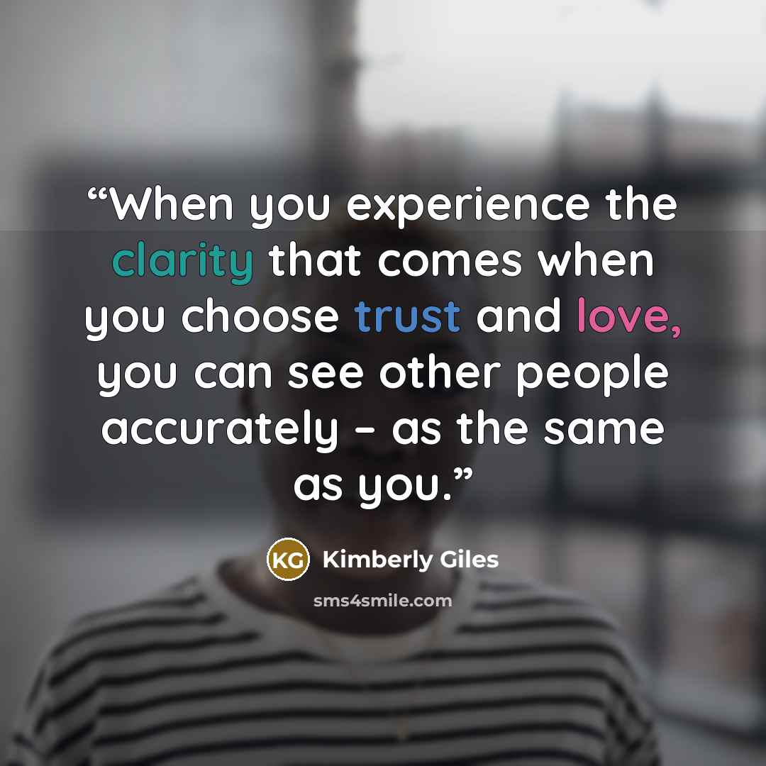 “When you experience the clarity that comes when you choose trust and love, you can see other people accurately – as the same as you.” quote by Kimberly Giles
