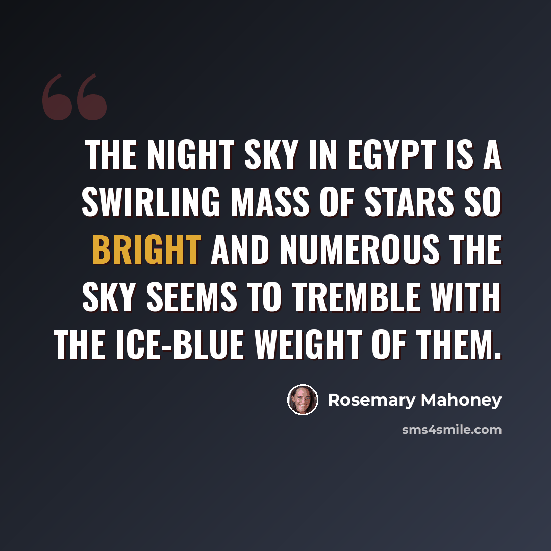 “The night sky in Egypt is a swirling mass of stars so bright and numerous the sky seems to tremble with the ice-blue weight of them.” quote by Rosemary Mahoney