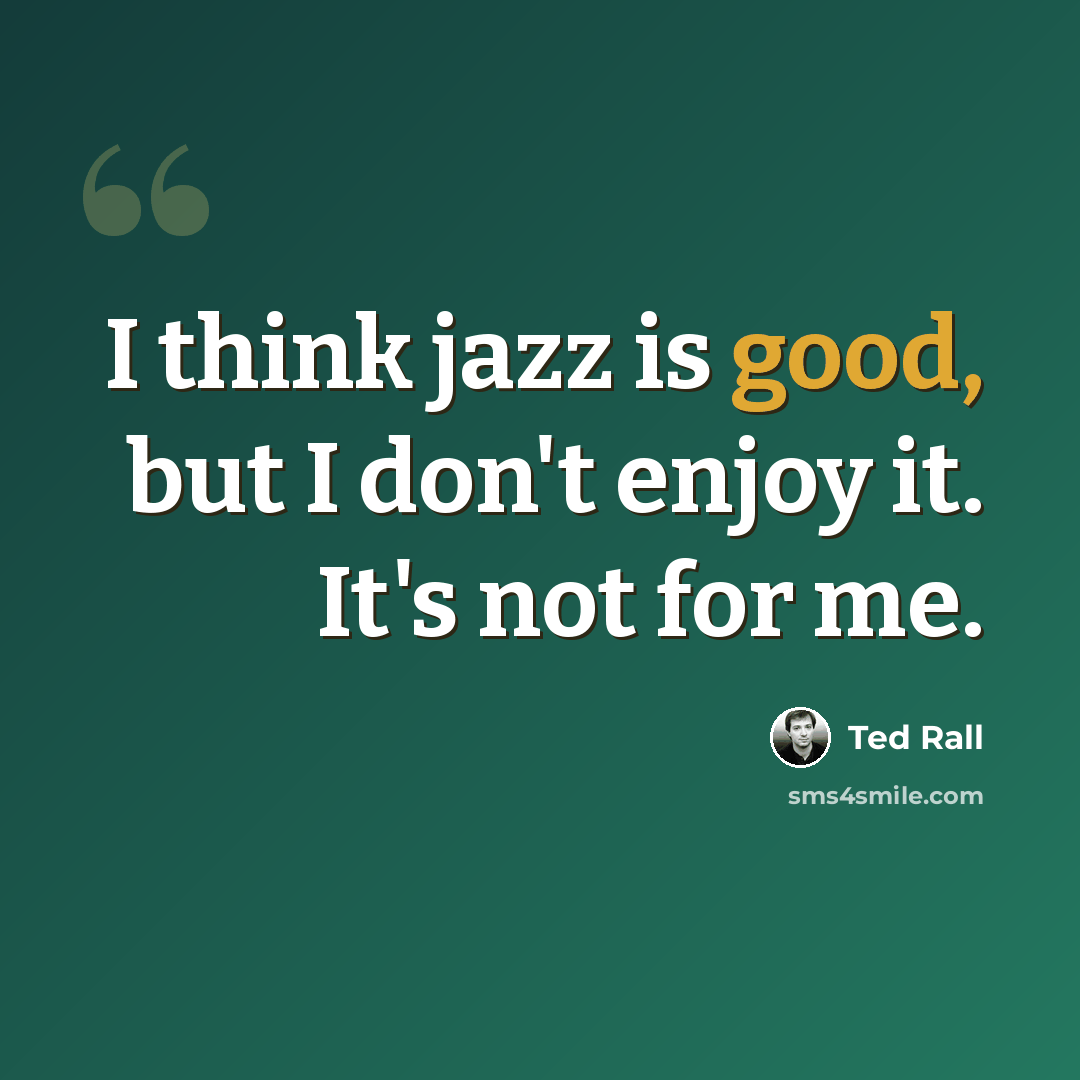 “I think jazz is good, but I don't enjoy it. It's not for me.” quote by Ted Rall