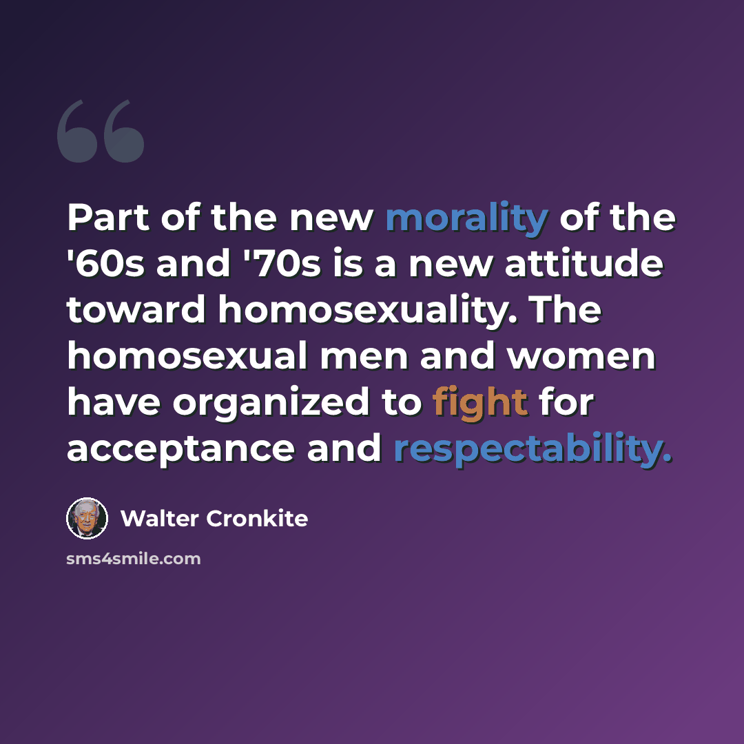 “Part of the new morality of the '60s and '70s is a new attitude toward homosexuality. The homosexual men and women have organized to fight for acceptance and respectability.” quote by Walter Cronkite