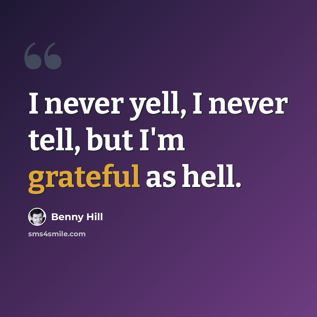 “I never yell, I never tell, but I'm grateful as hell.” quote by Benny Hill
