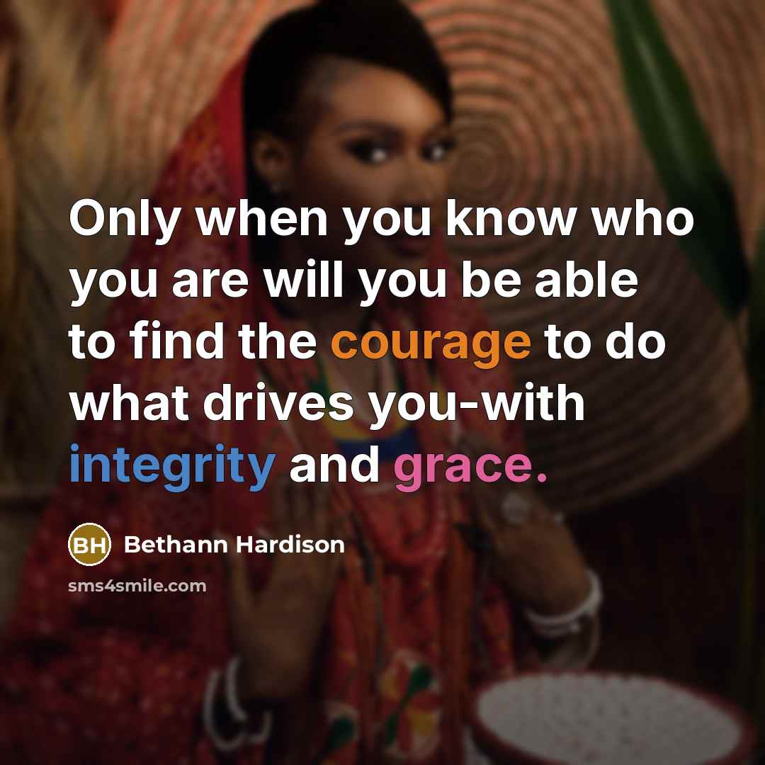 “Only when you know who you are will you be able to find the courage to do what drives you-with integrity and grace.” quote by Bethann Hardison