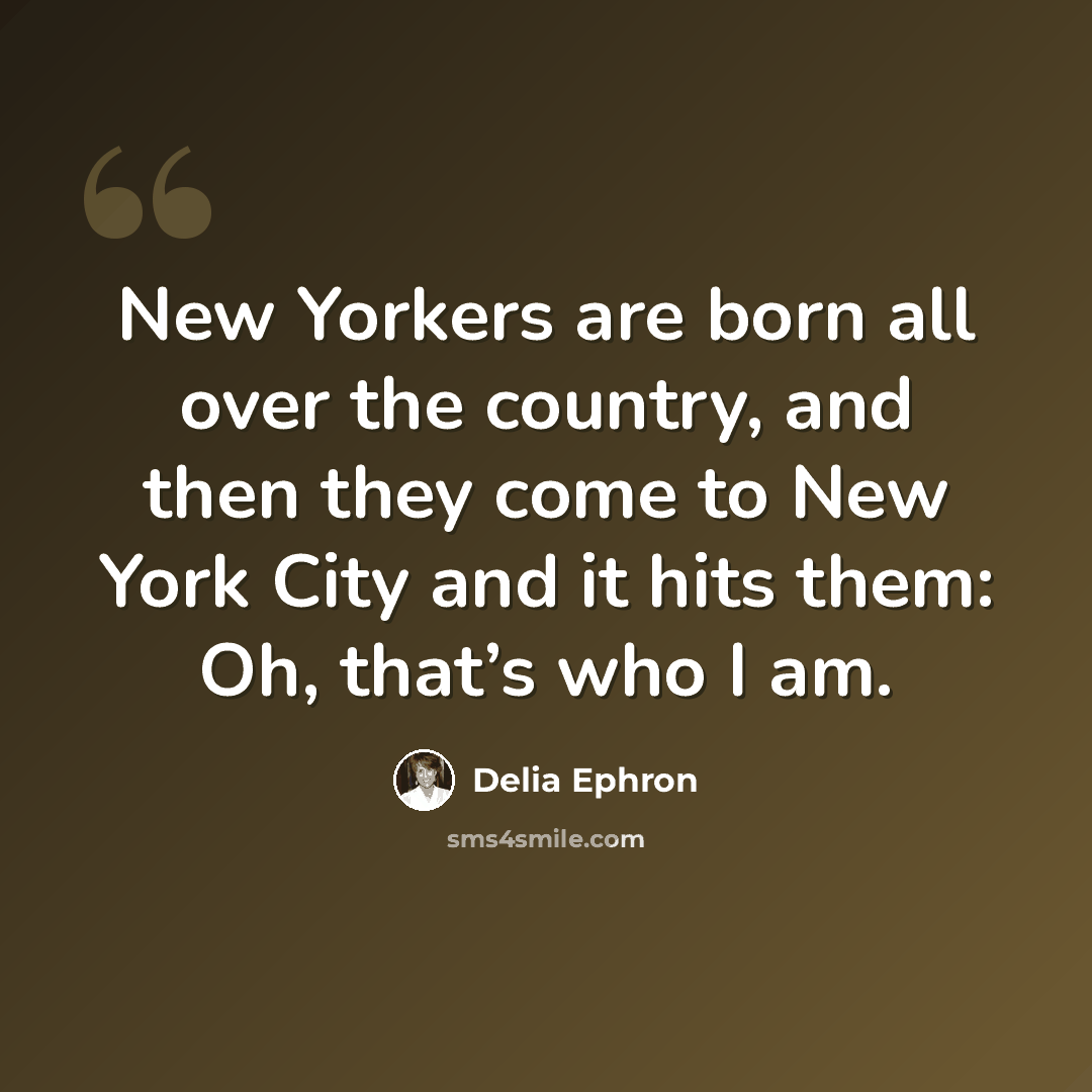 “New Yorkers are born all over the country, and then they come to New York City and it hits them: Oh, that’s who I am.” quote by Delia Ephron