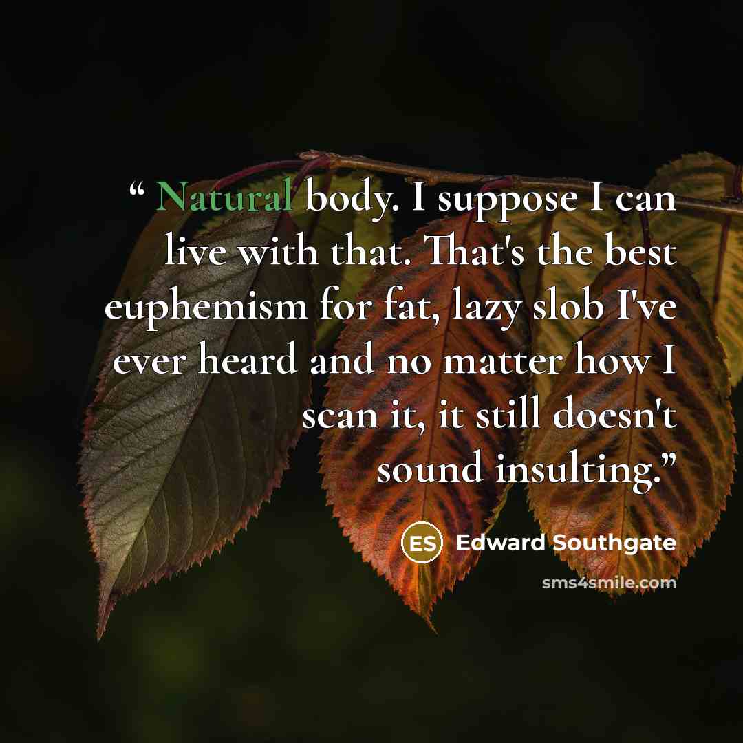 “Natural body. I suppose I can live with that. That's the best euphemism for fat, lazy slob I've ever heard and no matter how I scan it, it still doesn't sound insulting.” quote by Edward Southgate