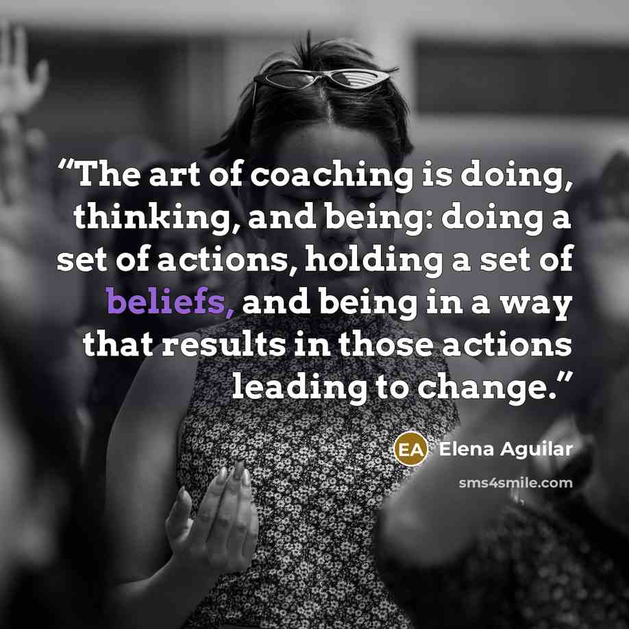 “The art of coaching is doing, thinking, and being: doing a set of actions, holding a set of beliefs, and being in a way that results in those actions leading to change.” quote by Elena Aguilar