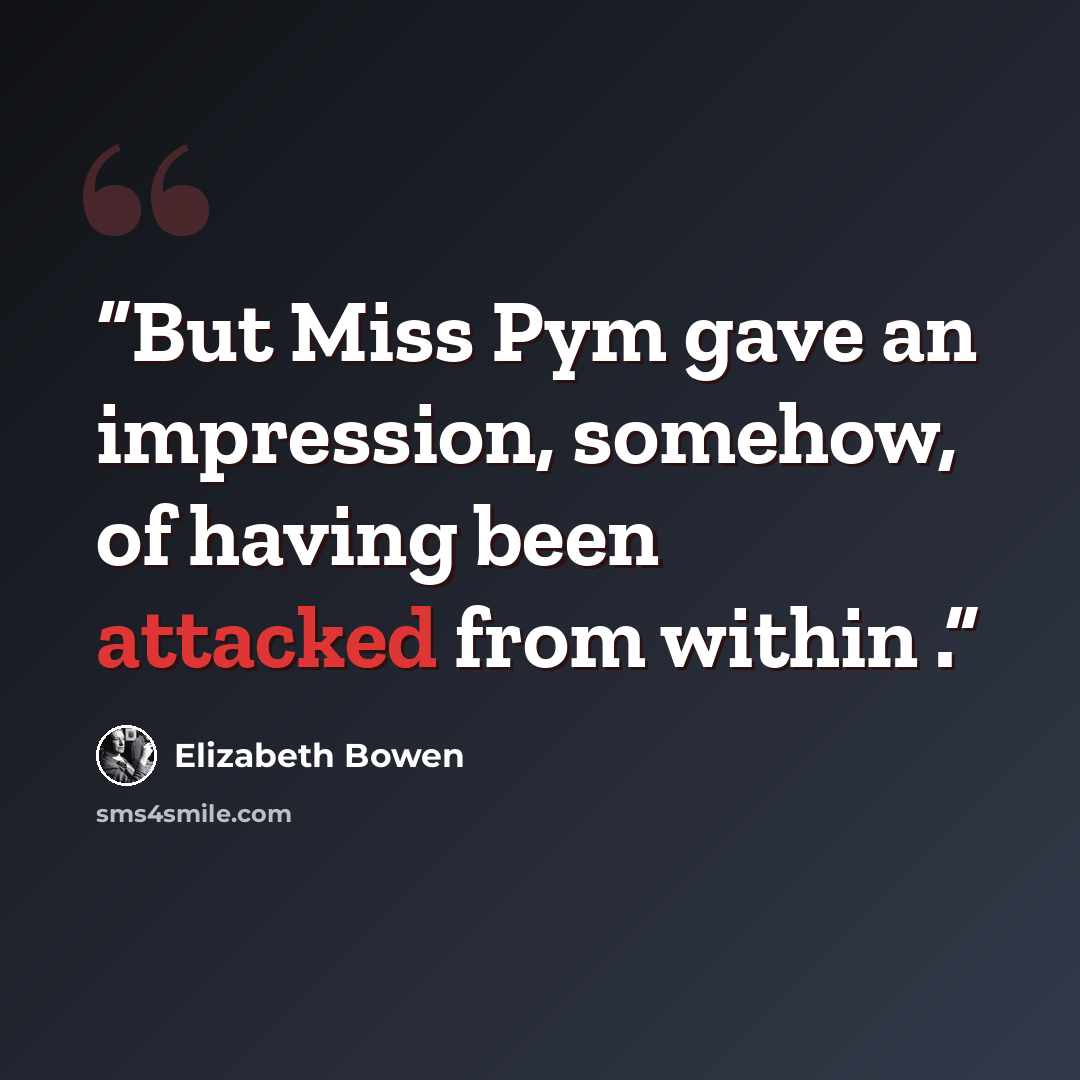 “But Miss Pym gave an impression, somehow, of having been attacked from within .” quote by Elizabeth Bowen