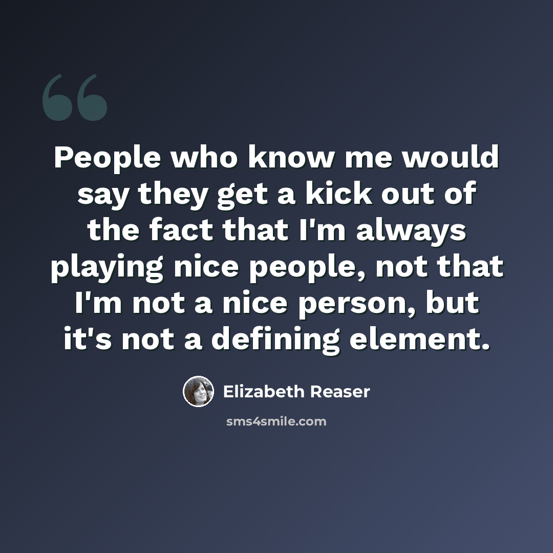 “People who know me would say they get a kick out of the fact that I'm always playing nice people, not that I'm not a nice person, but it's not a defining element.” quote by Elizabeth Reaser