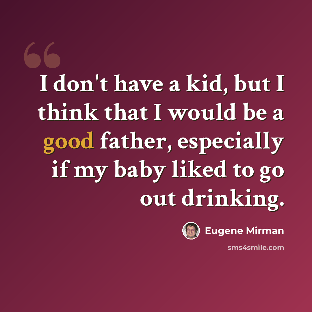 “I don't have a kid, but I think that I would be a good father, especially if my baby liked to go out drinking.” quote by Eugene Mirman