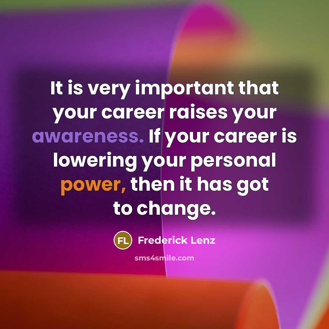 “It is very important that your career raises your awareness. If your career is lowering your personal power, then it has got to change.” quote by Frederick Lenz