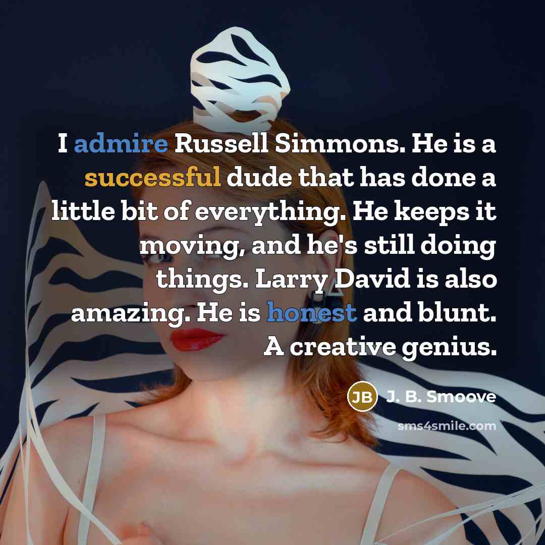 “I admire Russell Simmons. He is a successful dude that has done a little bit of everything. He keeps it moving, and he's still doing things. Larry David is also amazing. He is honest and blunt. A creative genius.” quote by J. B. Smoove