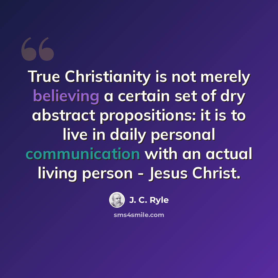 “True Christianity is not merely believing a certain set of dry abstract propositions: it is to live in daily personal communication with an actual living person - Jesus Christ.” quote by J. C. Ryle