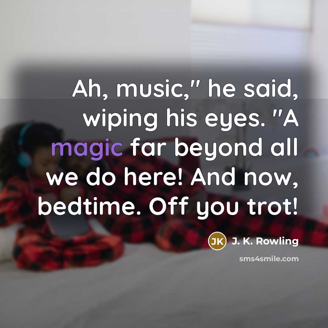 “Ah, music," he said, wiping his eyes. "A magic far beyond all we do here! And now, bedtime. Off you trot!” quote by J. K. Rowling