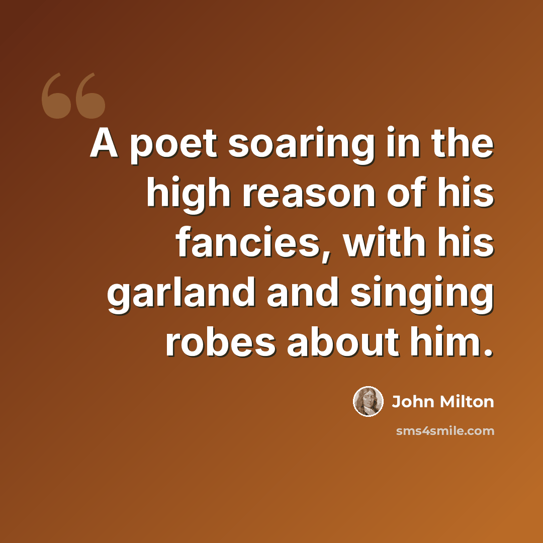 “A poet soaring in the high reason of his fancies, with his garland and singing robes about him.” quote by John Milton