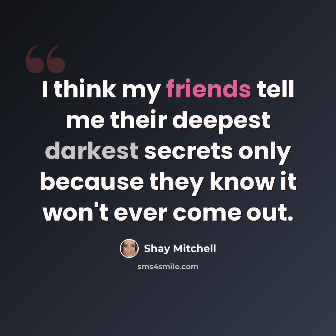 “I think my friends tell me their deepest darkest secrets only because they know it won't ever come out.” quote by Shay Mitchell