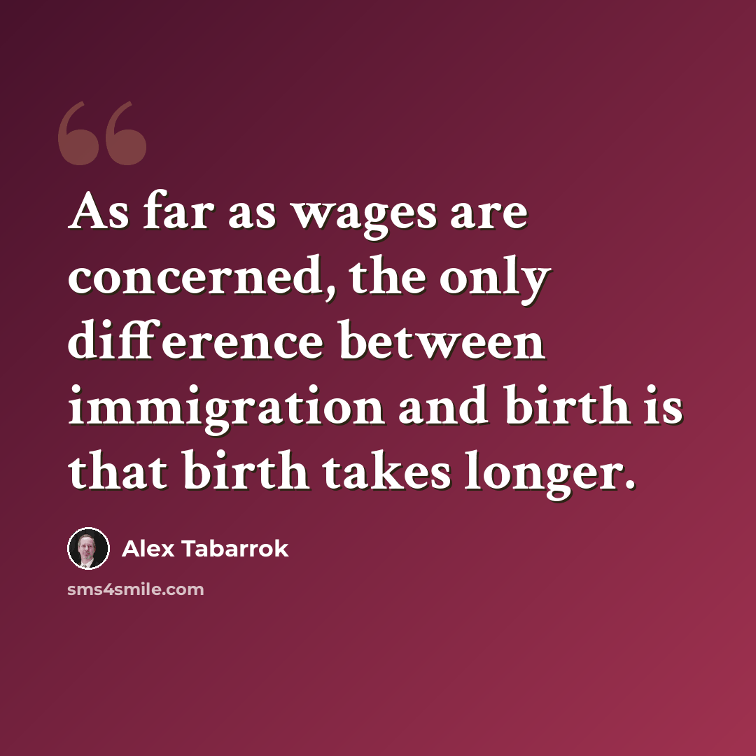 “As far as wages are concerned, the only difference between immigration and birth is that birth takes longer.” quote by Alex Tabarrok