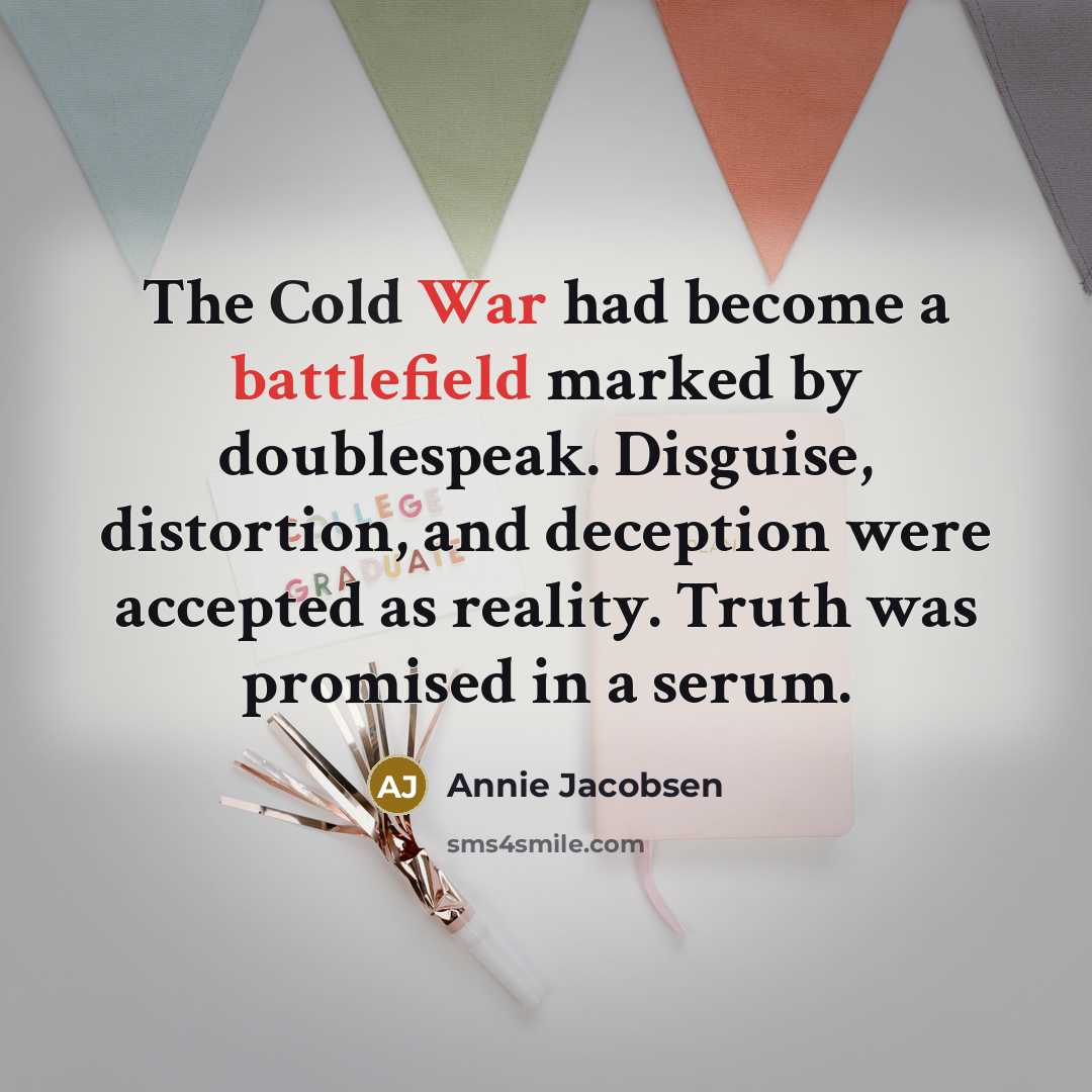 “The Cold War had become a battlefield marked by doublespeak. Disguise, distortion, and deception were accepted as reality. Truth was promised in a serum.” quote by Annie Jacobsen