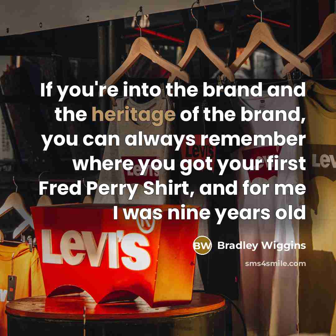 “If you're into the brand and the heritage of the brand, you can always remember where you got your first Fred Perry Shirt, and for me I was nine years old” quote by Bradley Wiggins