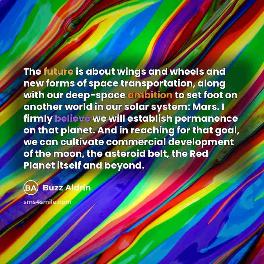 “The future is about wings and wheels and new forms of space transportation, along with our deep-space ambition to set foot on another world in our solar system: Mars. I firmly believe we will establish permanence on that planet. And in reaching for that goal, we can cultivate commercial…” quote by Buzz Aldrin
