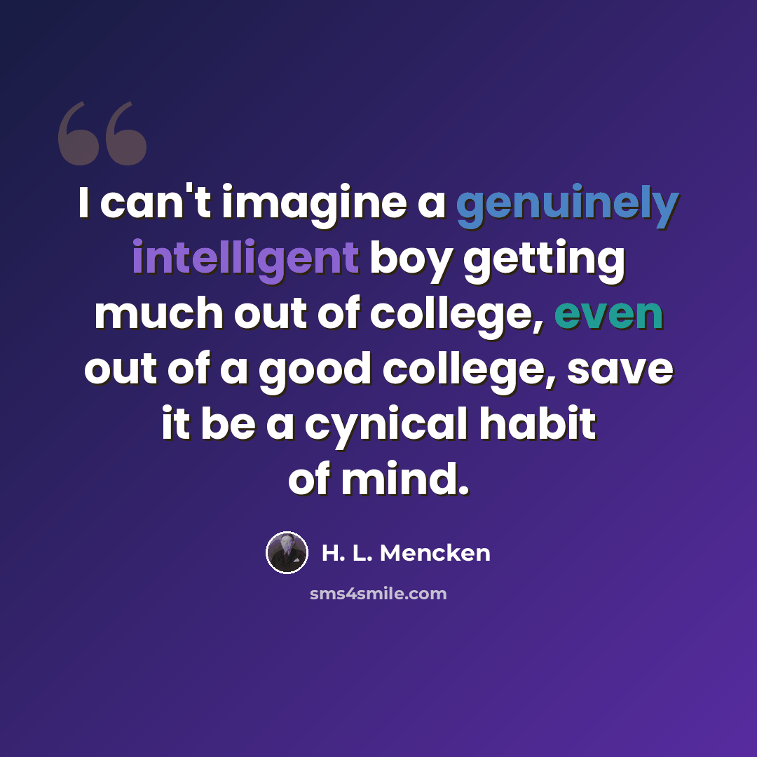 “I can't imagine a genuinely intelligent boy getting much out of college, even out of a good college, save it be a cynical habit of mind.” quote by H. L. Mencken
