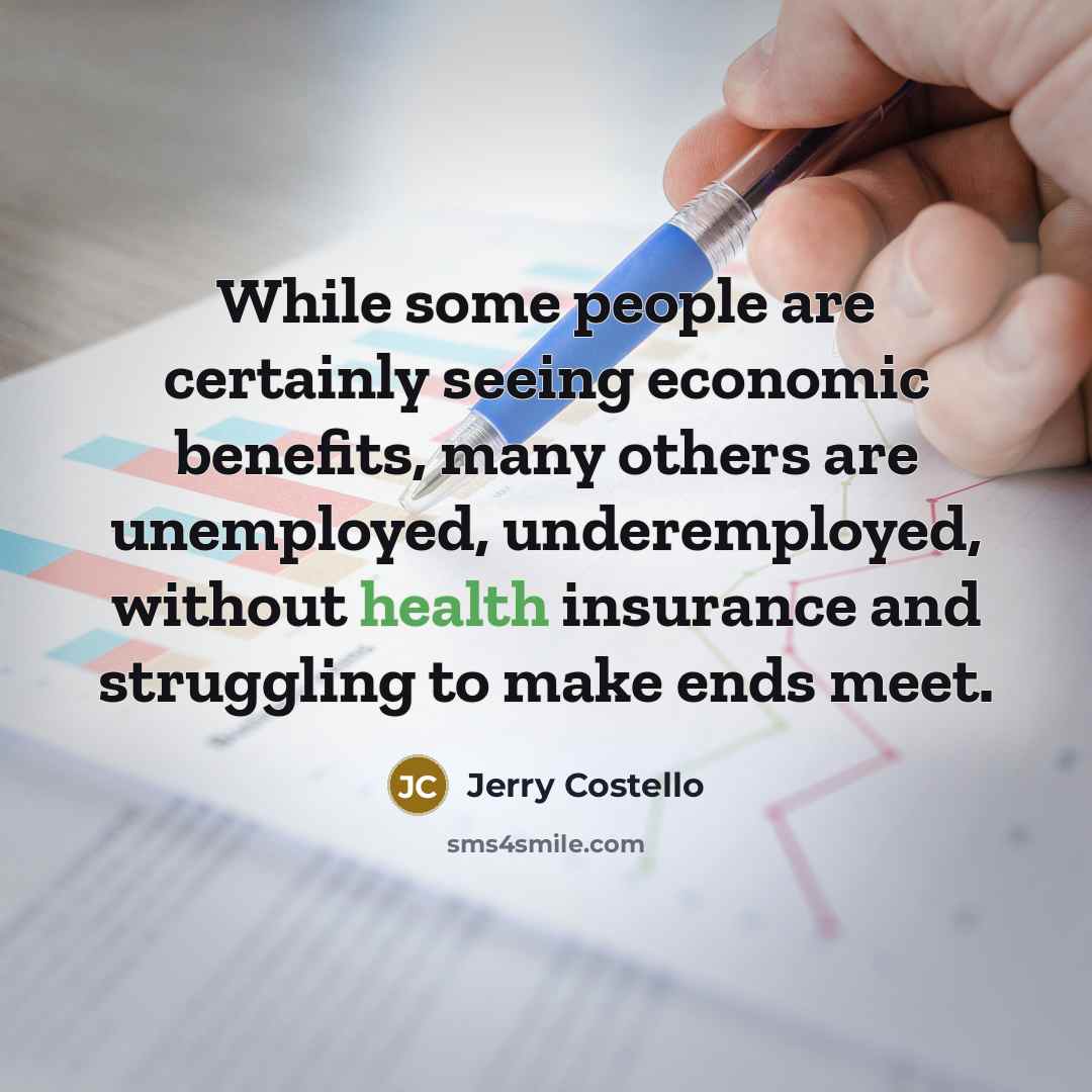 “While some people are certainly seeing economic benefits, many others are unemployed, underemployed, without health insurance and struggling to make ends meet.” quote by Jerry Costello