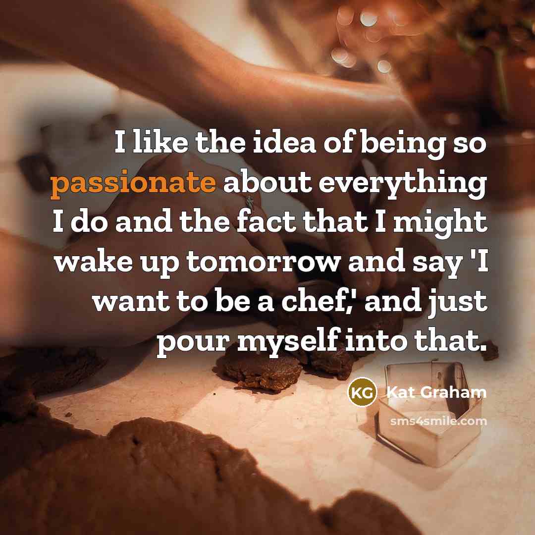 “I like the idea of being so passionate about everything I do and the fact that I might wake up tomorrow and say 'I want to be a chef,' and just pour myself into that.” quote by Kat Graham