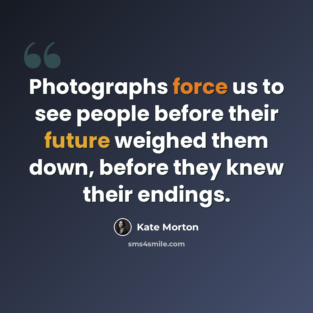 “Photographs force us to see people before their future weighed them down, before they knew their endings.” quote by Kate Morton