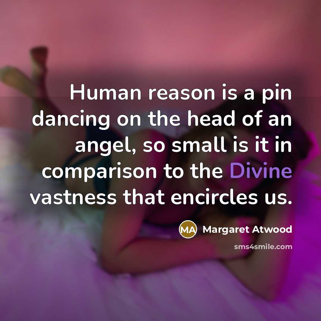 “Human reason is a pin dancing on the head of an angel, so small is it in comparison to the Divine vastness that encircles us.” quote by Margaret Atwood
