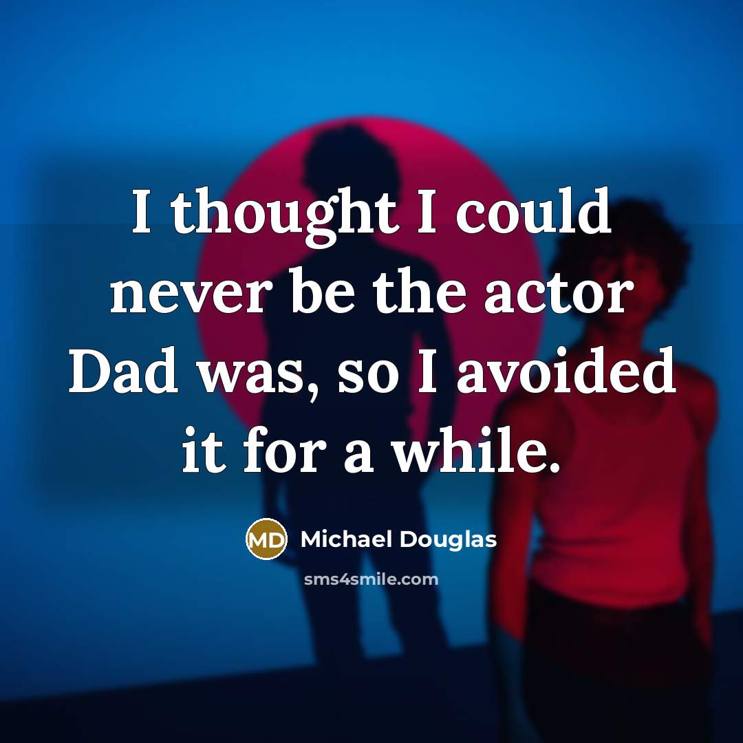 “I thought I could never be the actor Dad was, so I avoided it for a while.” quote by Michael Douglas