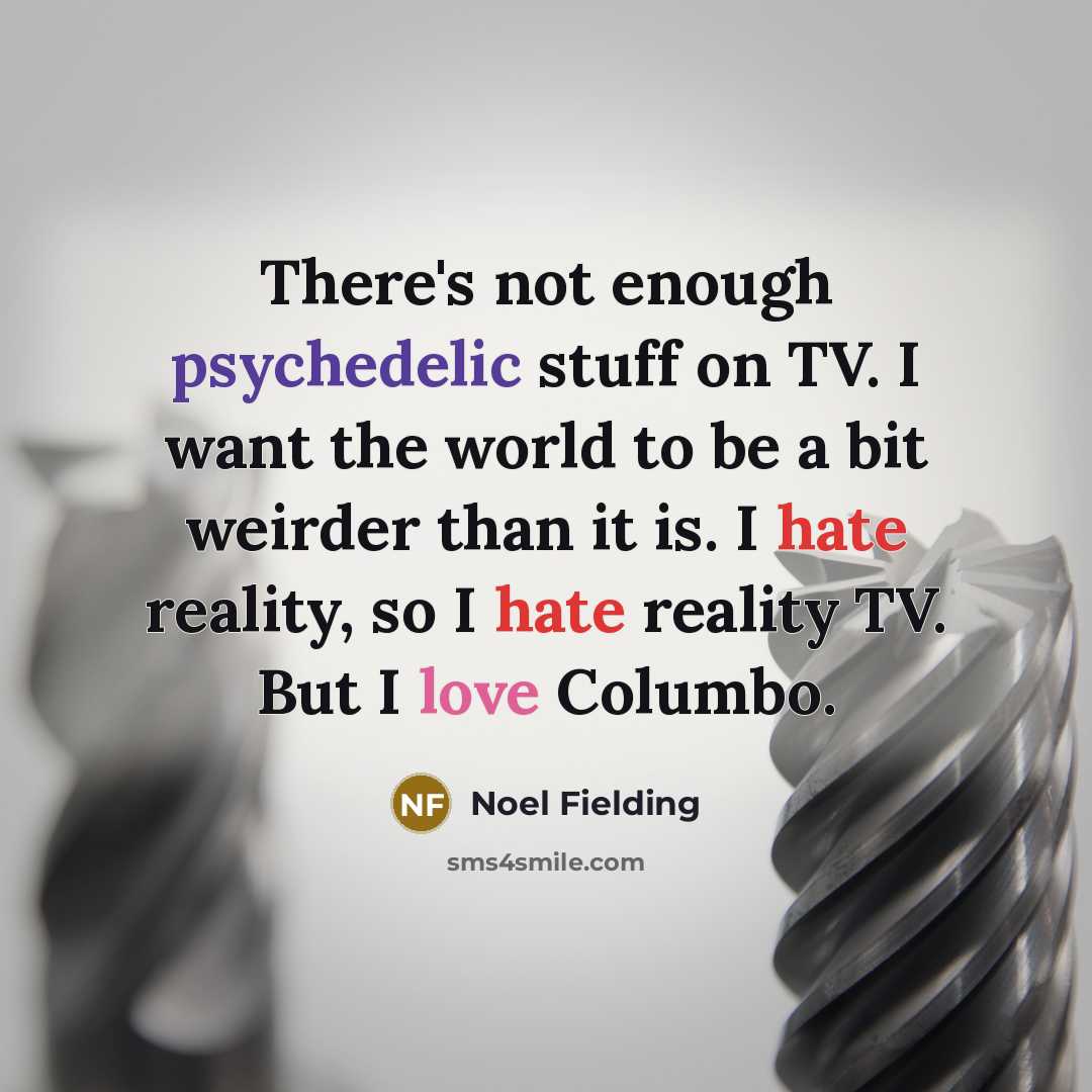“There's not enough psychedelic stuff on TV. I want the world to be a bit weirder than it is. I hate reality, so I hate reality TV. But I love Columbo.” quote by Noel Fielding