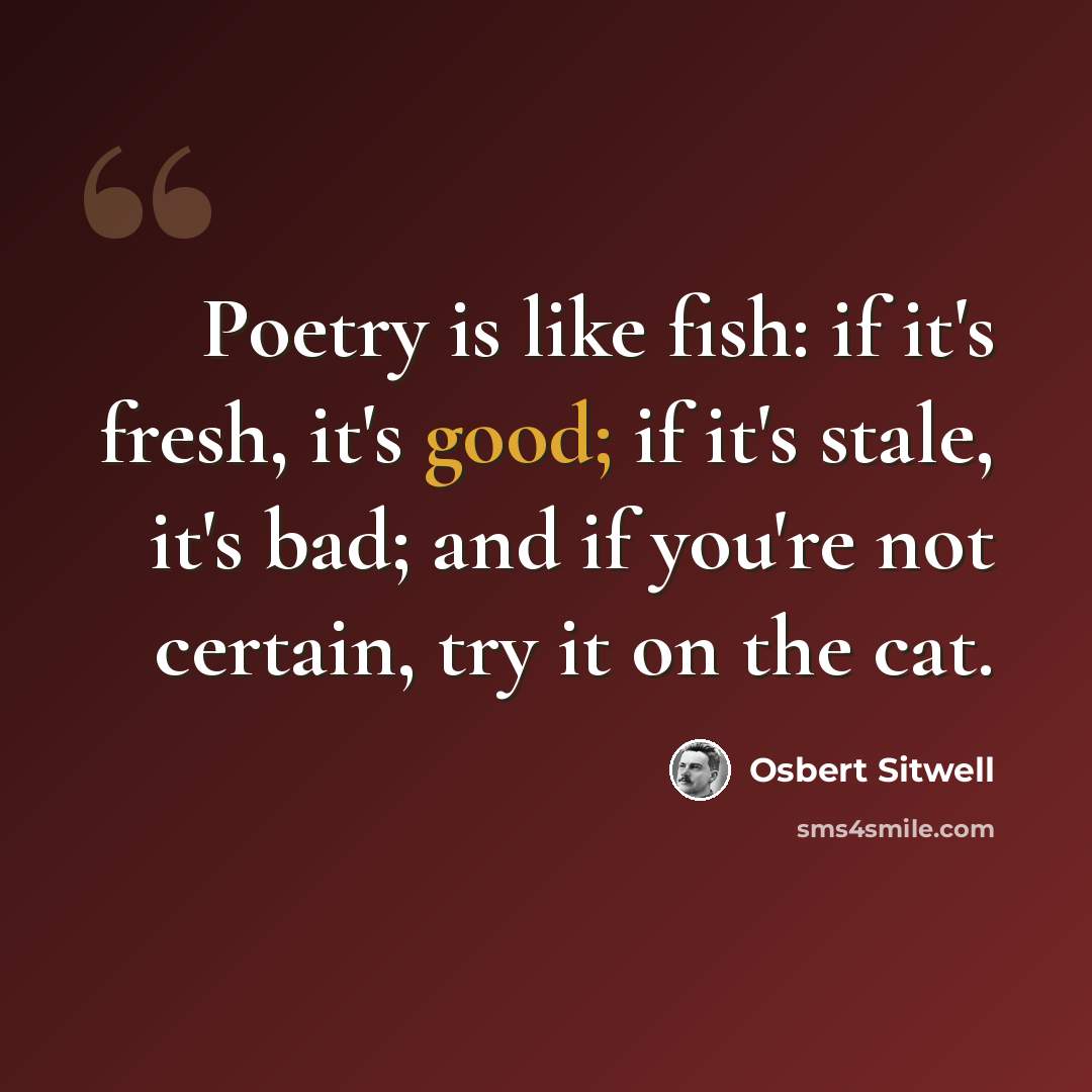 “Poetry is like fish: if it's fresh, it's good; if it's stale, it's bad; and if you're not certain, try it on the cat.” quote by Osbert Sitwell