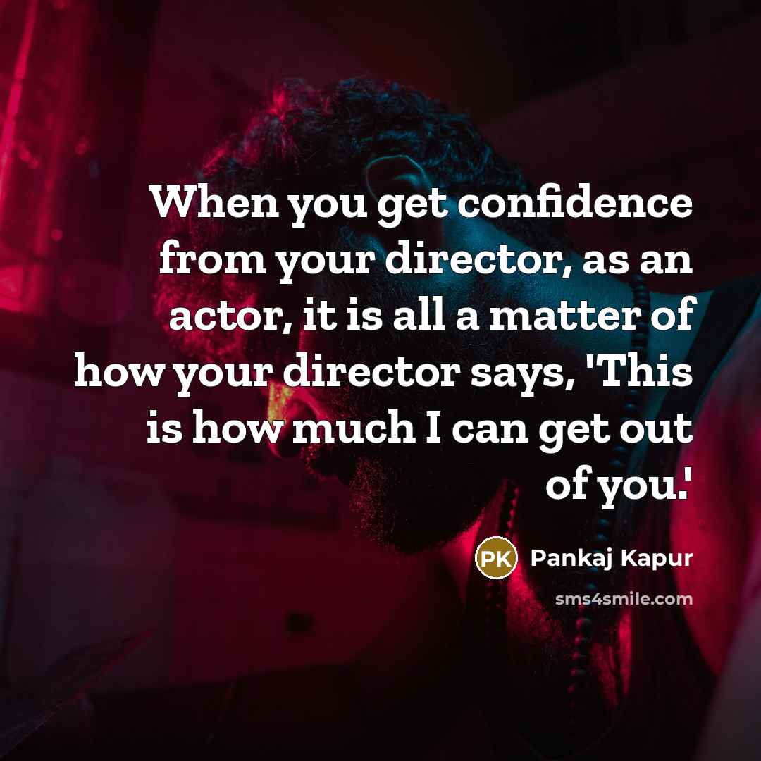 “When you get confidence from your director, as an actor, it is all a matter of how your director says, 'This is how much I can get out of you.'” quote by Pankaj Kapur