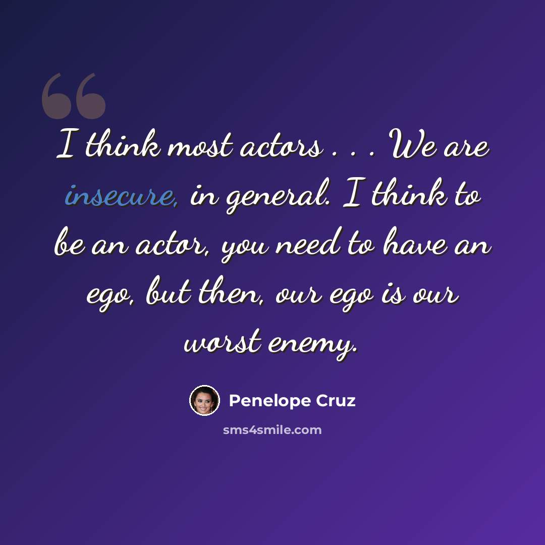 “I think most actors . . . We are insecure, in general. I think to be an actor, you need to have an ego, but then, our ego is our worst enemy.” quote by Penelope Cruz