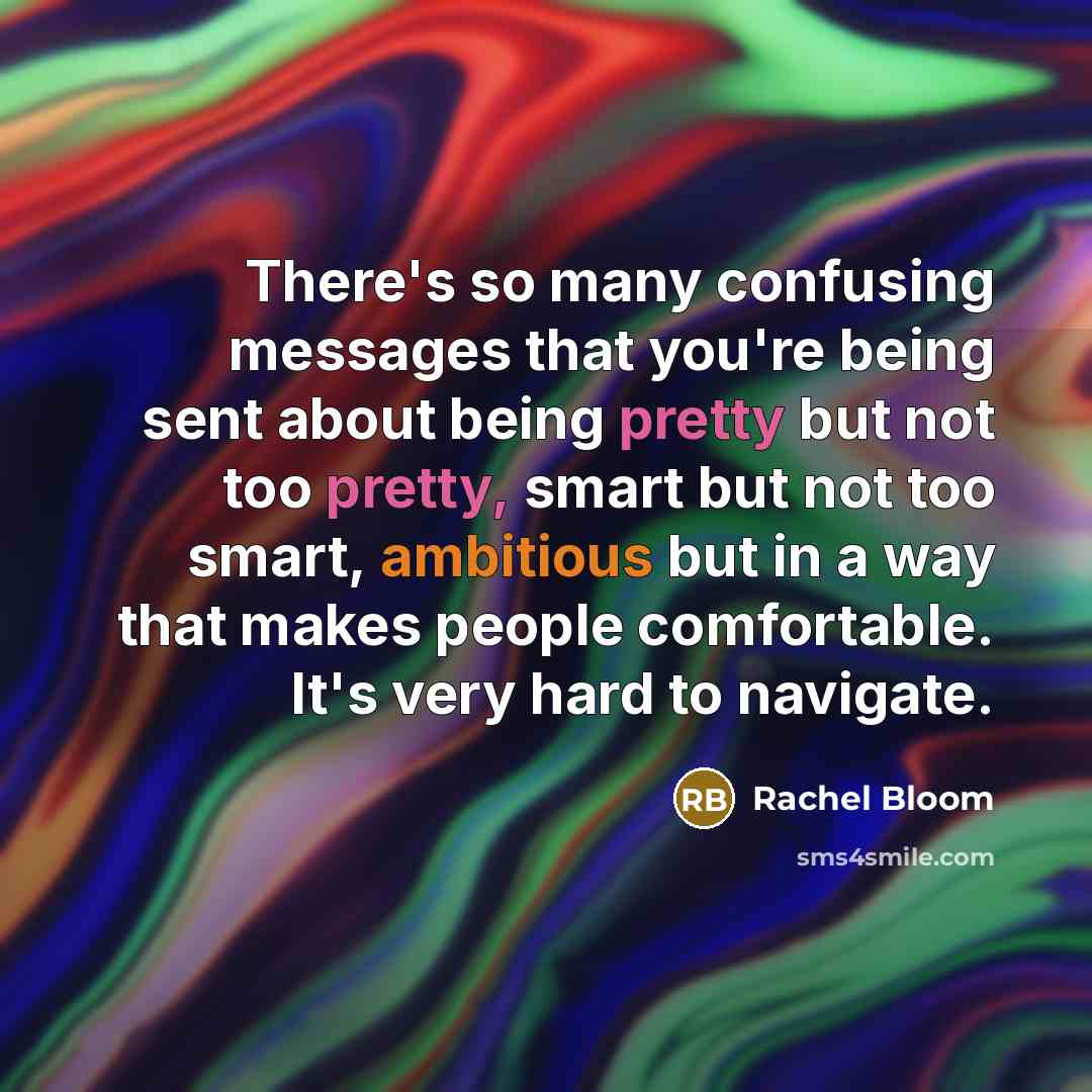 “There's so many confusing messages that you're being sent about being pretty but not too pretty, smart but not too smart, ambitious but in a way that makes people comfortable. It's very hard to navigate.” quote by Rachel Bloom
