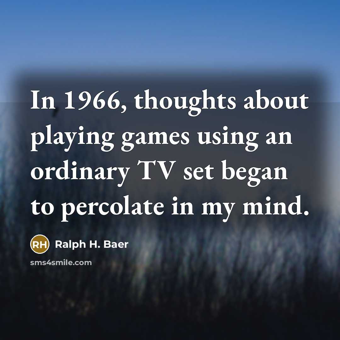 “In 1966, thoughts about playing games using an ordinary TV set began to percolate in my mind.” quote by Ralph H. Baer