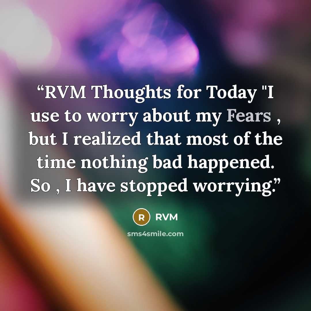 “RVM Thoughts for Today "I use to worry about my Fears , but I realized that most of the time nothing bad happened. So , I have stopped worrying.” quote by RVM