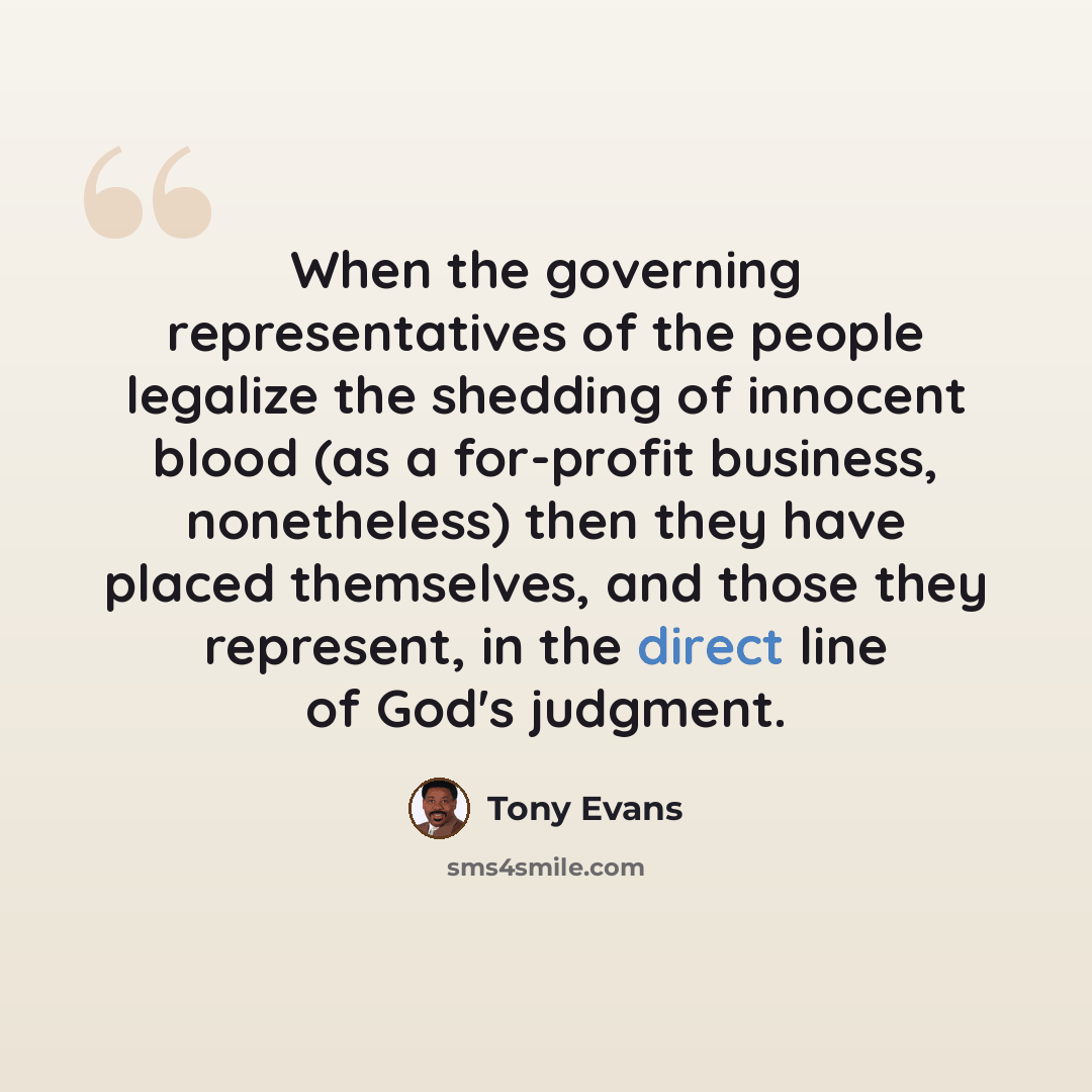 “When the governing representatives of the people legalize the shedding of innocent blood (as a for-profit business, nonetheless) then they have placed themselves, and those they represent, in the direct line of God's judgment.” quote by Tony Evans