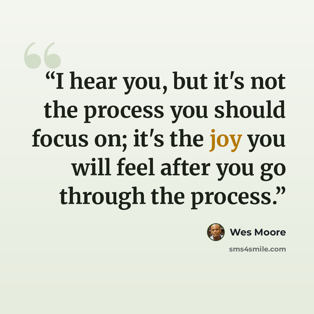 “I hear you, but it's not the process you should focus on; it's the joy you will feel after you go through the process.” quote by Wes Moore