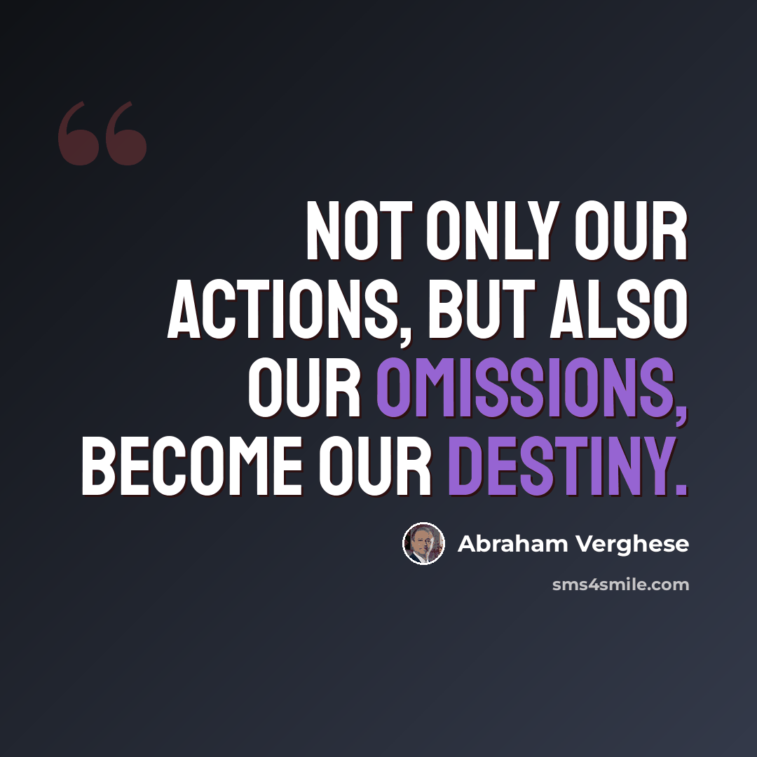 “Not only our actions, but also our omissions, become our destiny.” quote by Abraham Verghese