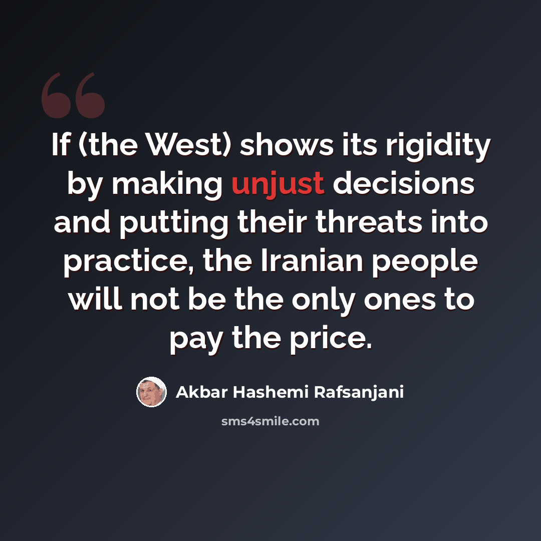 “If (the West) shows its rigidity by making unjust decisions and putting their threats into practice, the Iranian people will not be the only ones to pay the price.” quote by Akbar Hashemi Rafsanjani